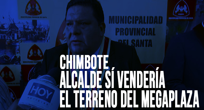 Chimbote: Alcalde sí vendería el terreno del MEGAPLAZA